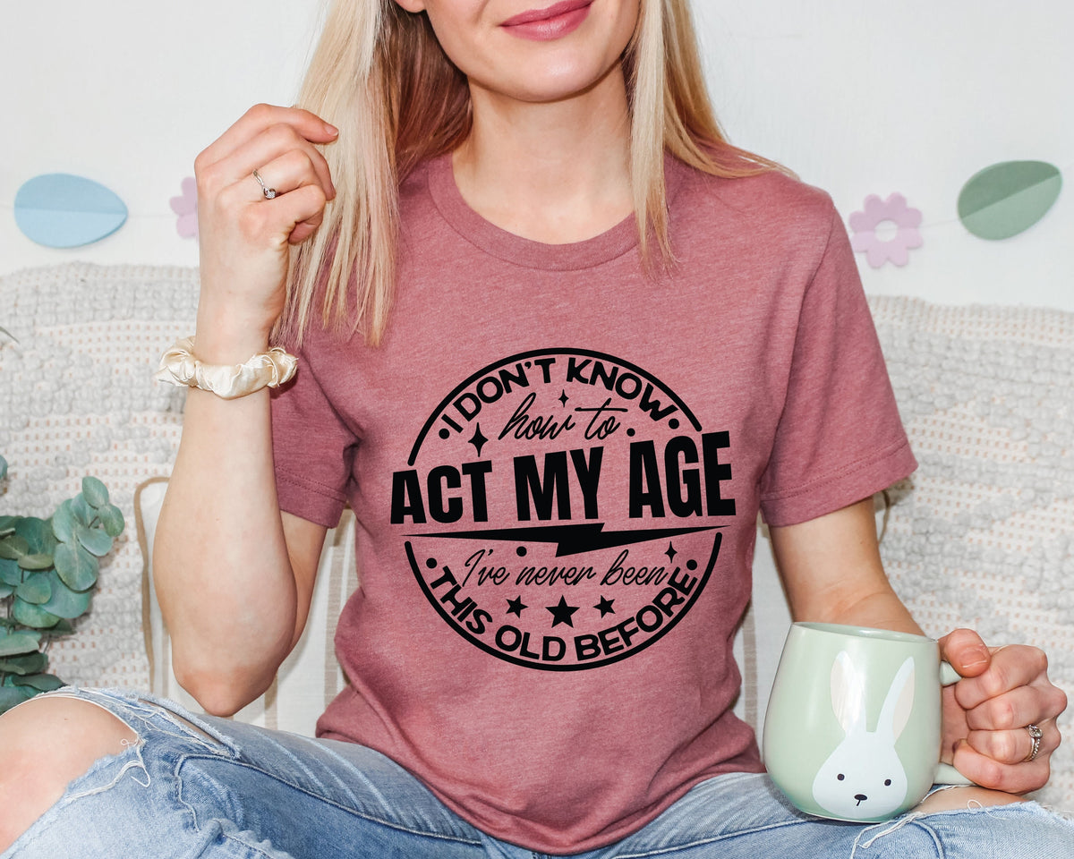Funny Sarcastic Shirt: I Don't Know How To Act My Age